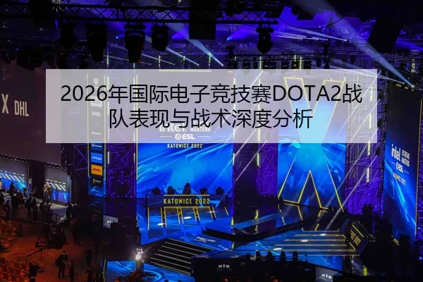 2026年国际电子竞技赛DOTA2战队表现与战术深度分析