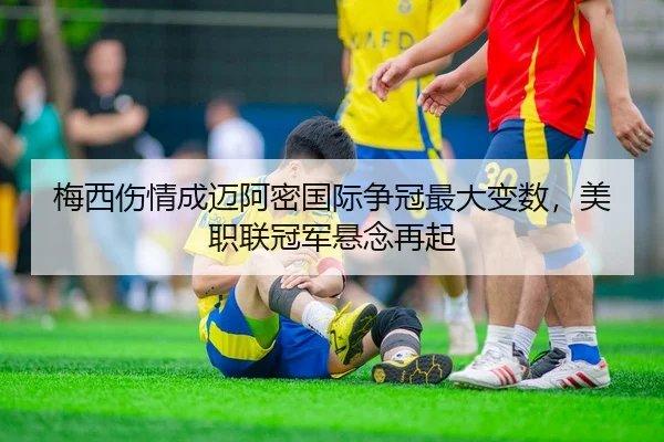 梅西伤情成迈阿密国际争冠最大变数，美职联冠军悬念再起
