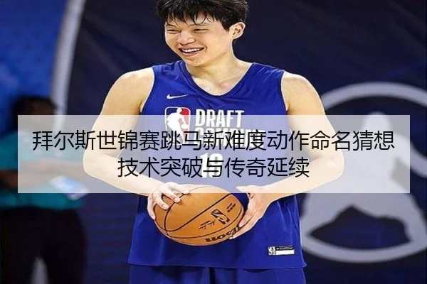 拜尔斯世锦赛跳马新难度动作命名猜想技术突破与传奇延续