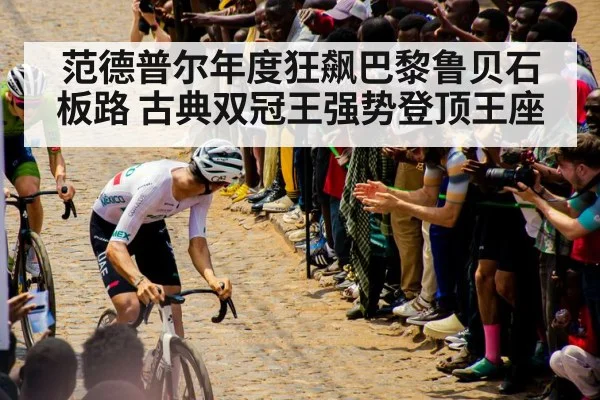 范德普尔年度狂飙巴黎鲁贝石板路 古典双冠王强势登顶王座