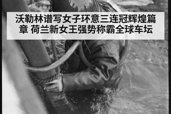 沃勒林谱写女子环意三连冠辉煌篇章 荷兰新女王强势称霸全球车坛