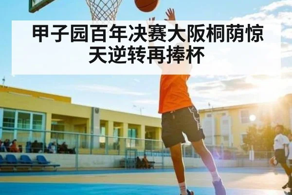 甲子园百年决赛大阪桐荫惊天逆转再捧杯