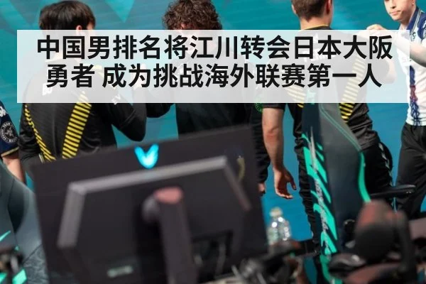 中国男排名将江川转会日本大阪勇者 成为挑战海外联赛第一人